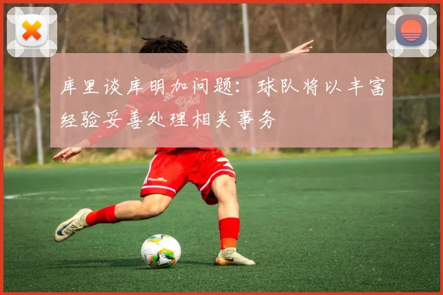 库里谈库明加问题：球队将以丰富经验妥善处理相关事务