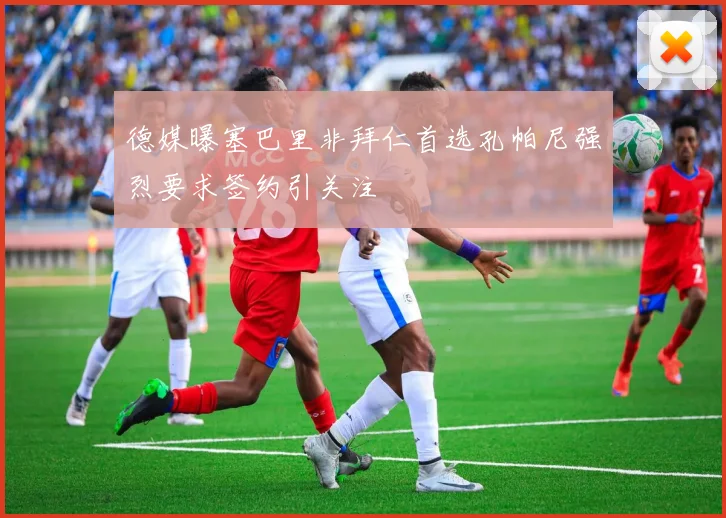 德媒曝塞巴里非拜仁首选孔帕尼强烈要求签约引关注