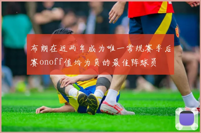 布朗在近两年成为唯一常规赛季后赛onoff值均为负的最佳阵球员