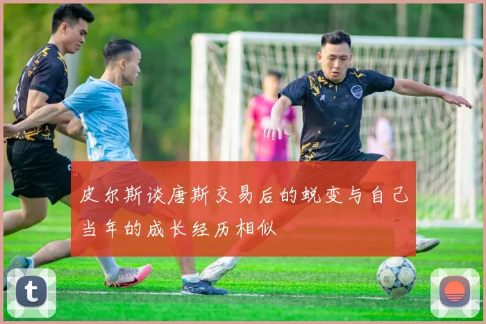皮尔斯谈唐斯交易后的蜕变与自己当年的成长经历相似
