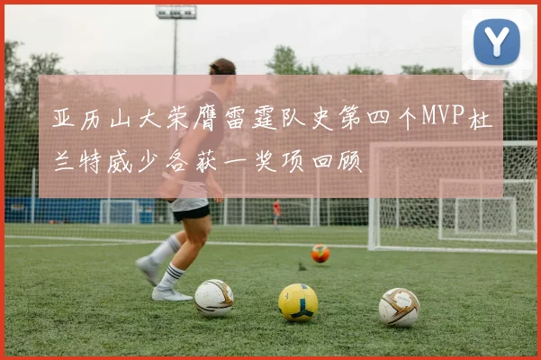 亚历山大荣膺雷霆队史第四个MVP杜兰特威少各获一奖项回顾