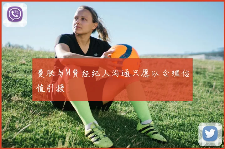 曼联与M费经纪人沟通只愿以合理估值引援