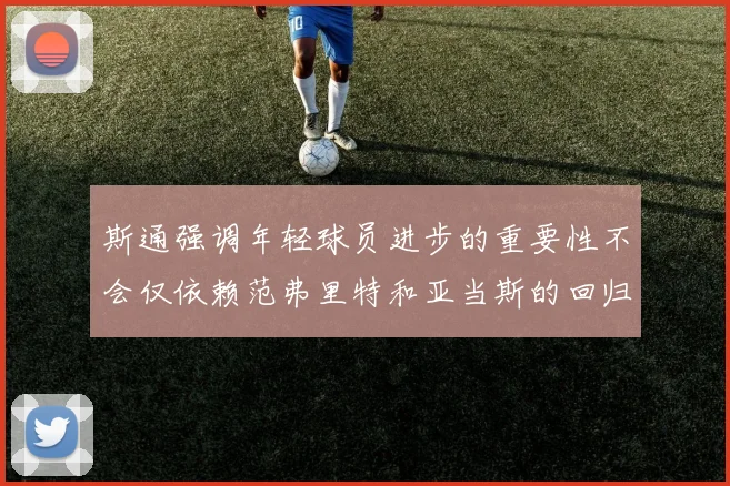 斯通强调年轻球员进步的重要性不会仅依赖范弗里特和亚当斯的回归