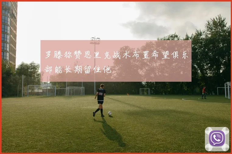 罗滕称赞恩里克战术布置希望俱乐部能长期留住他