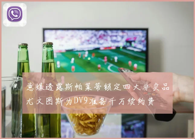 意媒透露斯帕莱蒂锁定四大非卖品尤文图斯为DV9准备千万续约费