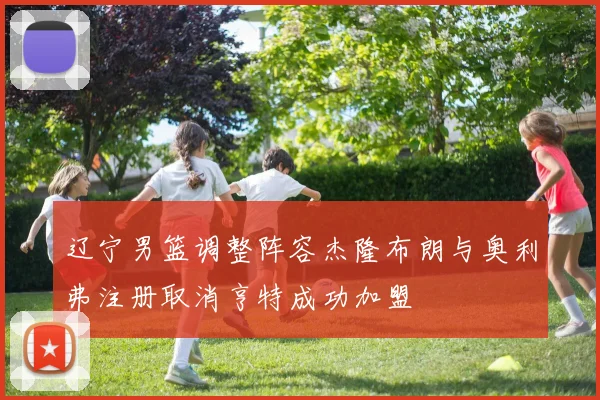 辽宁男篮调整阵容杰隆布朗与奥利弗注册取消亨特成功加盟
