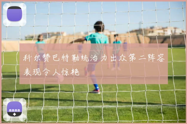 科尔赞巴特勒统治力出众第二阵容表现令人惊艳