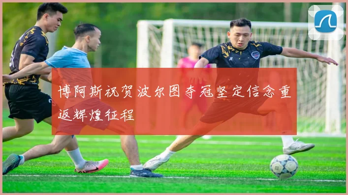 博阿斯祝贺波尔图夺冠坚定信念重返辉煌征程