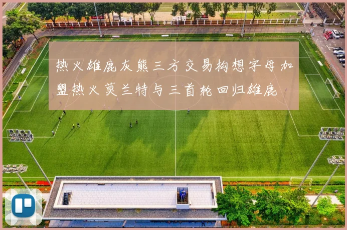 热火雄鹿灰熊三方交易构想字母加盟热火莫兰特与三首轮回归雄鹿
