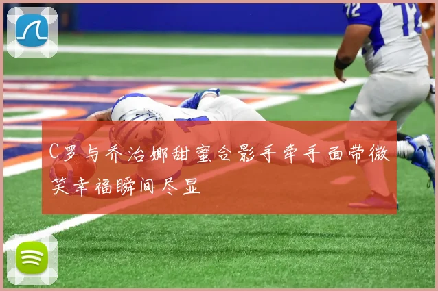 C罗与乔治娜甜蜜合影手牵手面带微笑幸福瞬间尽显