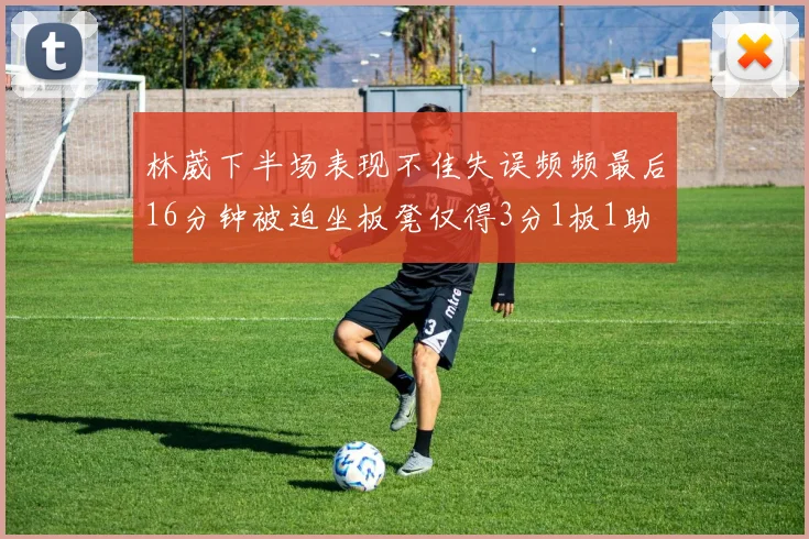 林葳下半场表现不佳失误频频最后16分钟被迫坐板凳仅得3分1板1助