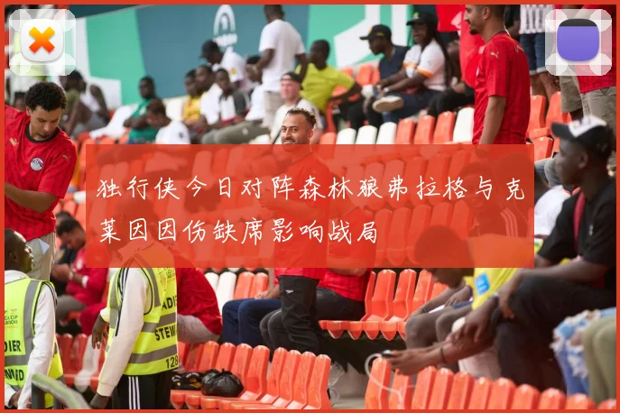 独行侠今日对阵森林狼弗拉格与克莱因因伤缺席影响战局