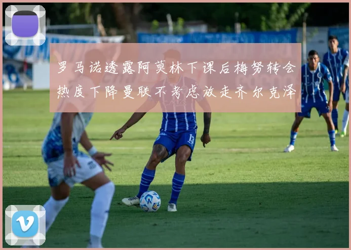 罗马诺透露阿莫林下课后梅努转会热度下降曼联不考虑放走齐尔克泽