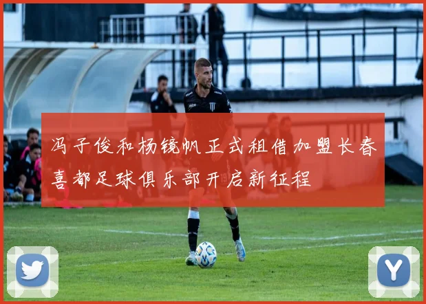 冯子俊和杨镜帆正式租借加盟长春喜都足球俱乐部开启新征程