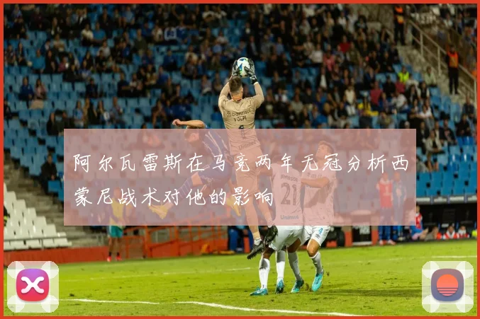 阿尔瓦雷斯在马竞两年无冠分析西蒙尼战术对他的影响
