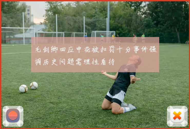 毛剑卿回应申花被扣罚十分事件强调历史问题需理性看待