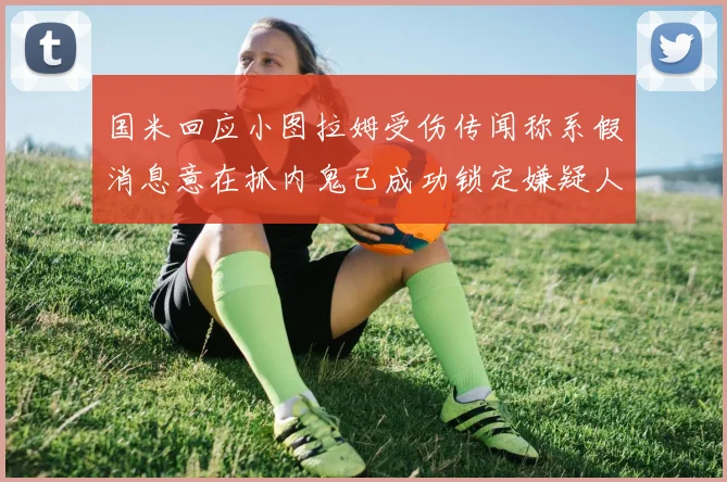 国米回应小图拉姆受伤传闻称系假消息意在抓内鬼已成功锁定嫌疑人