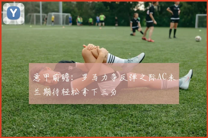 意甲前瞻：罗马力争反弹之际AC米兰期待轻松拿下三分