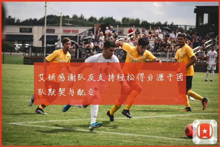 艾顿感谢队友支持轻松得分源于团队默契与配合