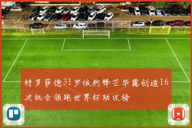 特罗萨德31岁依然锋芒毕露创造16次机会领跑世界杯助攻榜