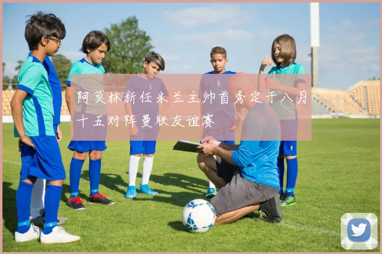 阿莫林新任米兰主帅首秀定于八月十五对阵曼联友谊赛