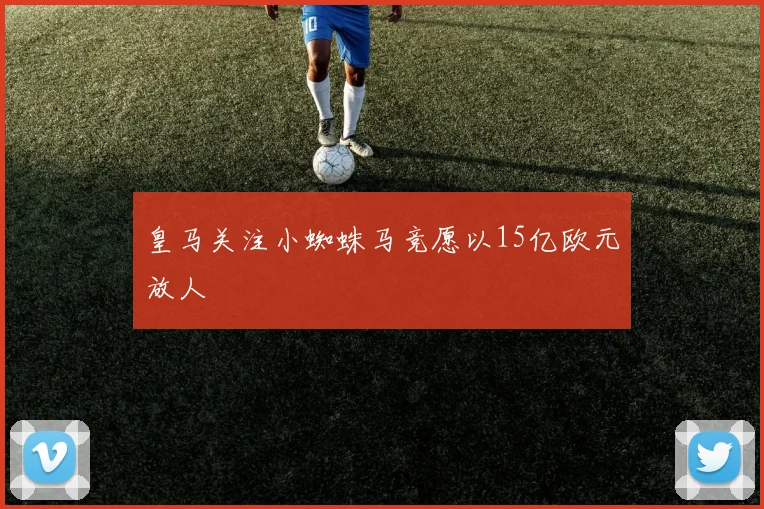 皇马关注小蜘蛛马竞愿以15亿欧元放人