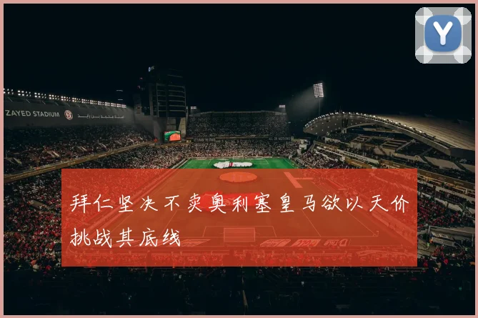 拜仁坚决不卖奥利塞皇马欲以天价挑战其底线