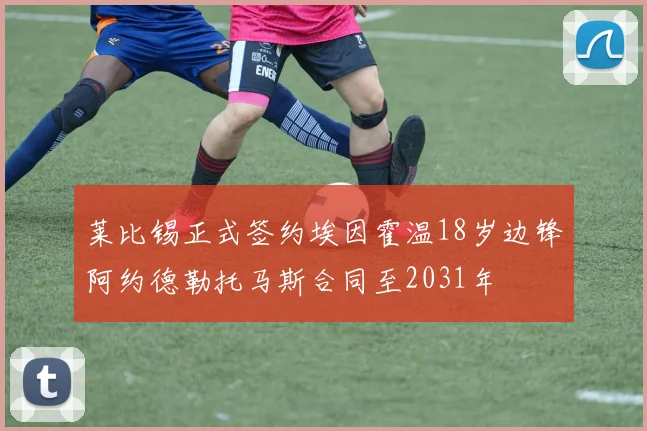 莱比锡正式签约埃因霍温18岁边锋阿约德勒托马斯合同至2031年