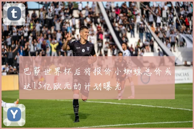 巴萨世界杯后将报价小蜘蛛总价或达15亿欧元的计划曝光
