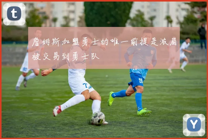 詹姆斯加盟勇士的唯一前提是浓眉被交易到勇士队