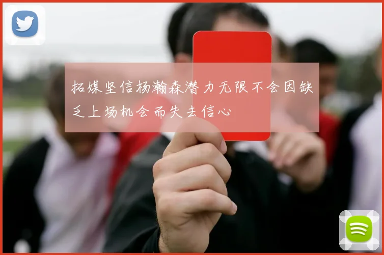 拓媒坚信杨瀚森潜力无限不会因缺乏上场机会而失去信心