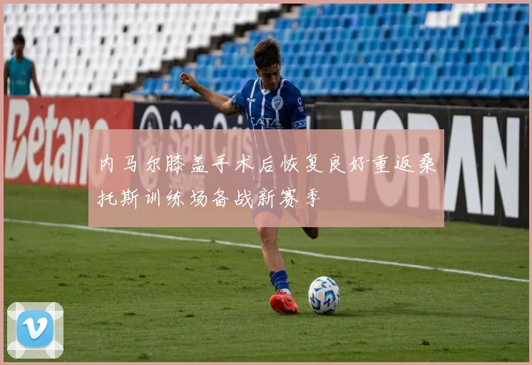 内马尔膝盖手术后恢复良好重返桑托斯训练场备战新赛季